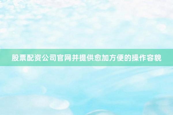 股票配资公司官网并提供愈加方便的操作容貌