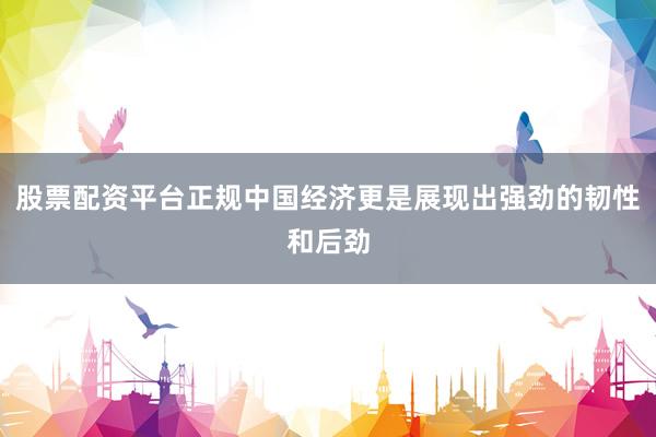 股票配资平台正规中国经济更是展现出强劲的韧性和后劲