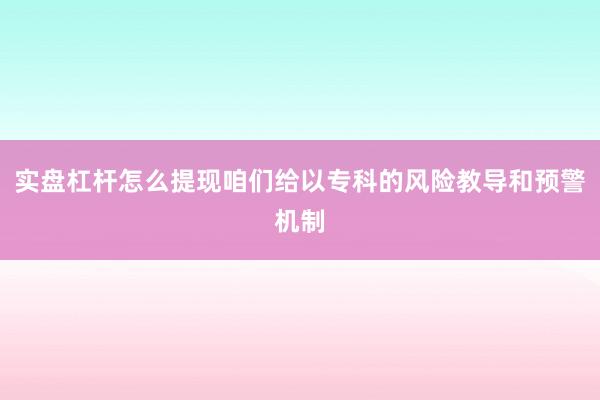 实盘杠杆怎么提现咱们给以专科的风险教导和预警机制