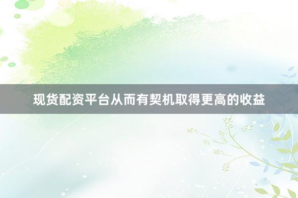 现货配资平台从而有契机取得更高的收益
