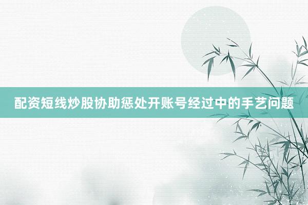 配资短线炒股协助惩处开账号经过中的手艺问题