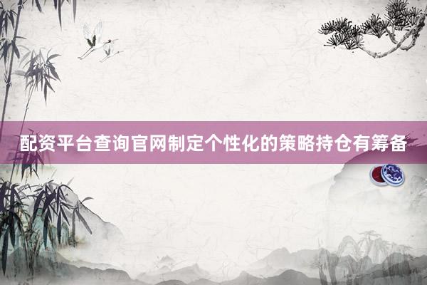 配资平台查询官网制定个性化的策略持仓有筹备