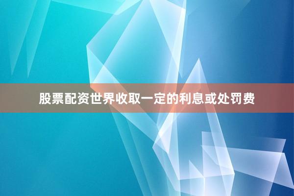 股票配资世界收取一定的利息或处罚费
