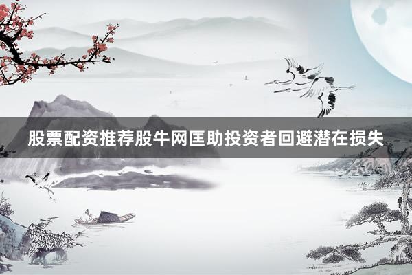 股票配资推荐股牛网匡助投资者回避潜在损失