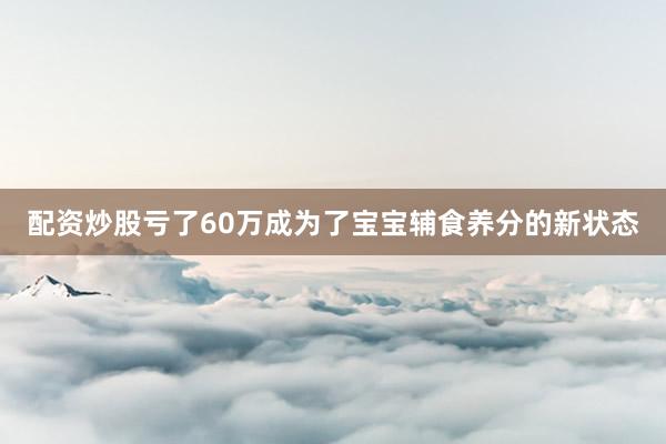 配资炒股亏了60万成为了宝宝辅食养分的新状态