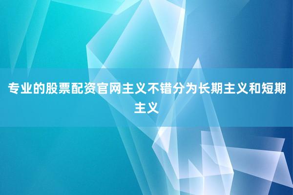 专业的股票配资官网主义不错分为长期主义和短期主义