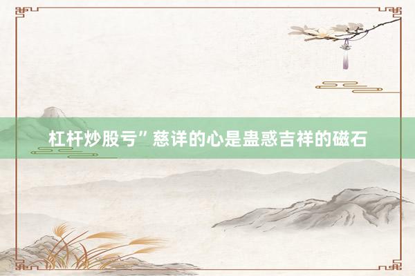 杠杆炒股亏”慈详的心是蛊惑吉祥的磁石