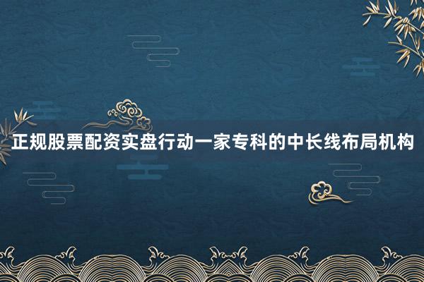 正规股票配资实盘行动一家专科的中长线布局机构