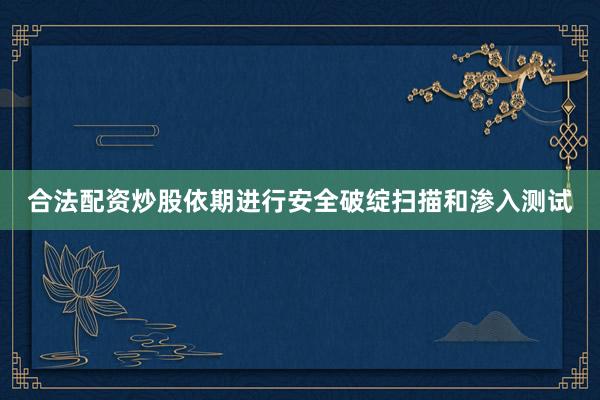 合法配资炒股依期进行安全破绽扫描和渗入测试
