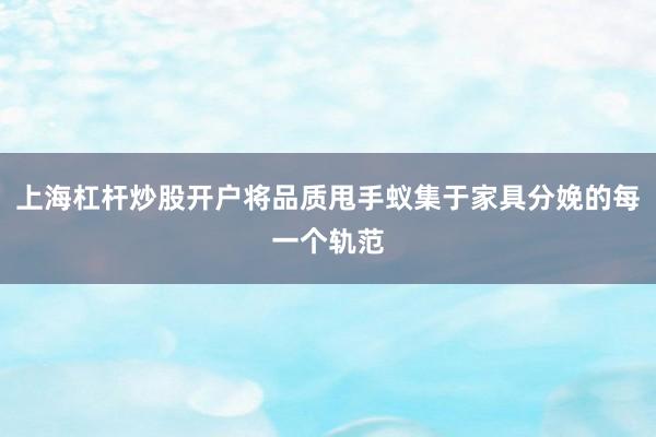 上海杠杆炒股开户将品质甩手蚁集于家具分娩的每一个轨范