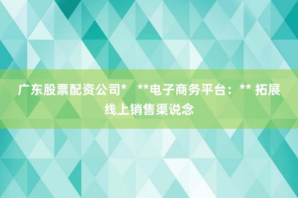 广东股票配资公司*   **电子商务平台:** 拓展线上销售渠说念