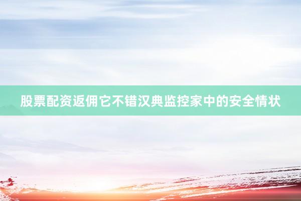 股票配资返佣它不错汉典监控家中的安全情状
