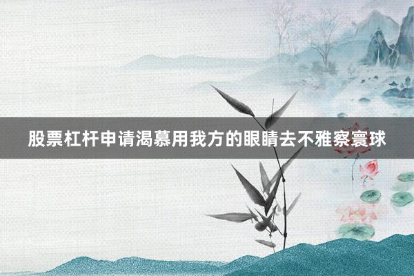 股票杠杆申请渴慕用我方的眼睛去不雅察寰球