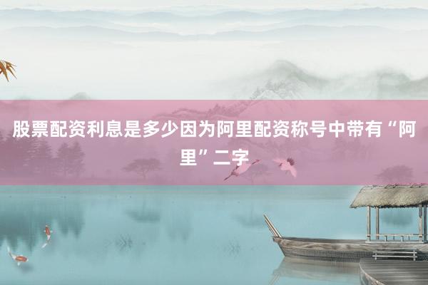 股票配资利息是多少因为阿里配资称号中带有“阿里”二字