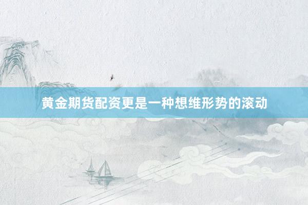 黄金期货配资更是一种想维形势的滚动