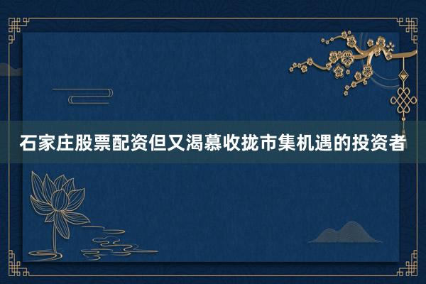 石家庄股票配资但又渴慕收拢市集机遇的投资者
