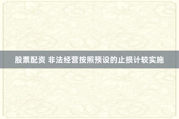 股票配资 非法经营按照预设的止损计较实施
