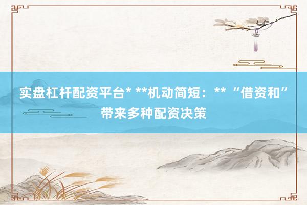 实盘杠杆配资平台* **机动简短:** “借资和”带来多种配资决策