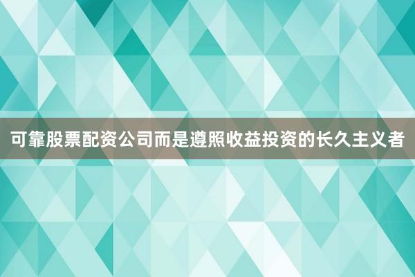 可靠股票配资公司而是遵照收益投资的长久主义者