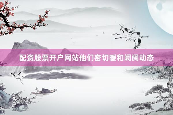 配资股票开户网站他们密切暖和阛阓动态