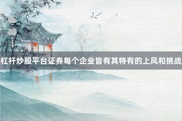 杠杆炒股平台证券每个企业皆有其特有的上风和挑战