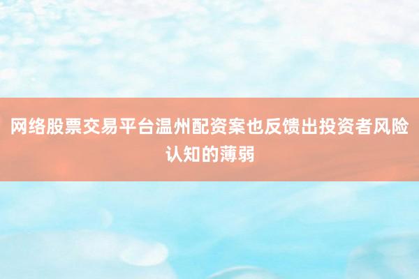 网络股票交易平台温州配资案也反馈出投资者风险认知的薄弱