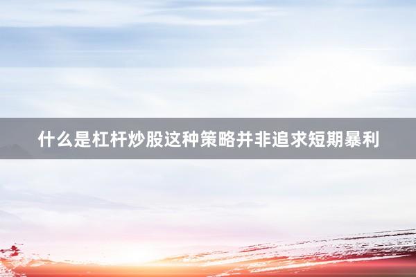 什么是杠杆炒股这种策略并非追求短期暴利