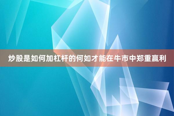 炒股是如何加杠杆的何如才能在牛市中郑重赢利