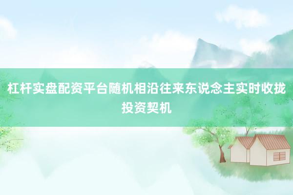 杠杆实盘配资平台随机相沿往来东说念主实时收拢投资契机