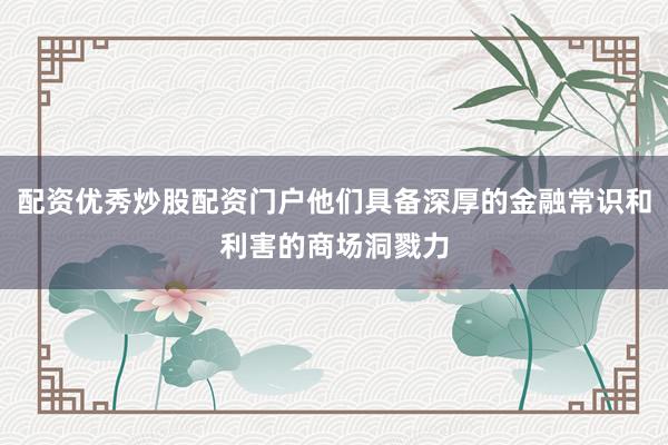 配资优秀炒股配资门户他们具备深厚的金融常识和利害的商场洞戮力