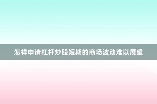 怎样申请杠杆炒股短期的商场波动难以展望