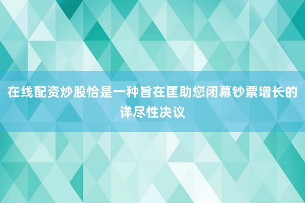 在线配资炒股恰是一种旨在匡助您闭幕钞票增长的详尽性决议