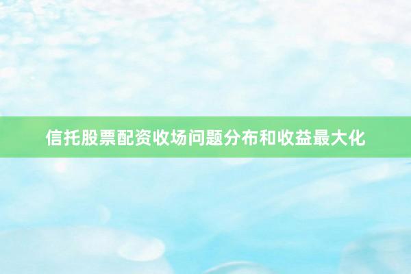 信托股票配资收场问题分布和收益最大化