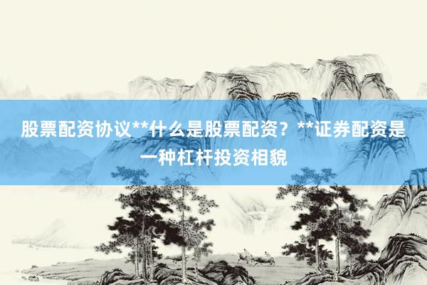 股票配资协议**什么是股票配资?**证券配资是一种杠杆投资相貌
