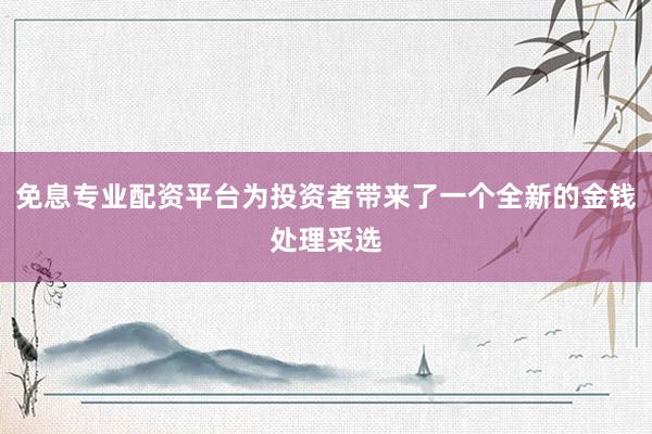 免息专业配资平台为投资者带来了一个全新的金钱处理采选