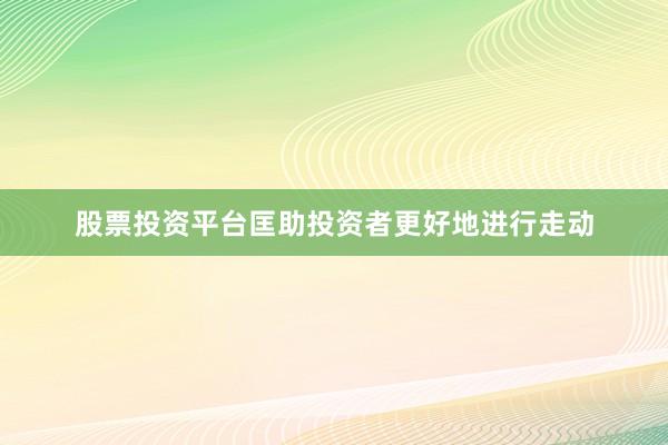 股票投资平台匡助投资者更好地进行走动