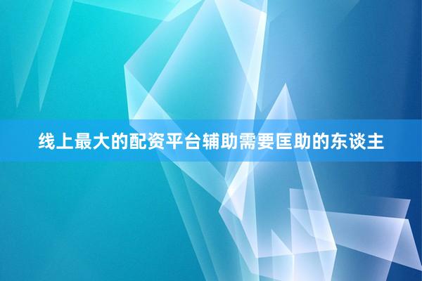 线上最大的配资平台辅助需要匡助的东谈主