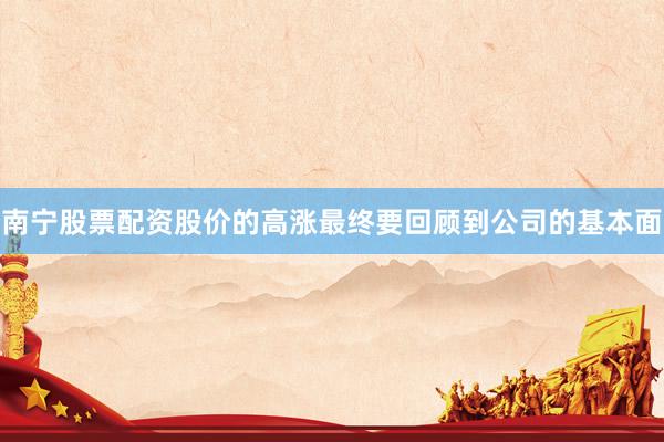 南宁股票配资股价的高涨最终要回顾到公司的基本面