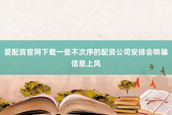 爱配资官网下载一些不次序的配资公司安排会哄骗信息上风