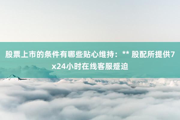 股票上市的条件有哪些贴心维持:** 股配所提供7x24小时在线客服蹙迫