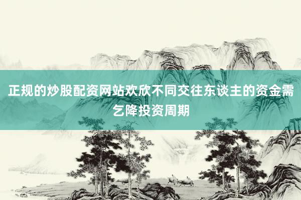 正规的炒股配资网站欢欣不同交往东谈主的资金需乞降投资周期