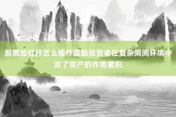 股票加杠杆怎么操作匡助投资者在复杂阛阓环境中完了资产的作用累积