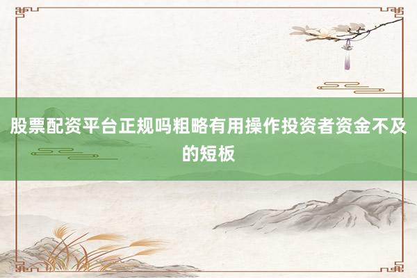 股票配资平台正规吗粗略有用操作投资者资金不及的短板