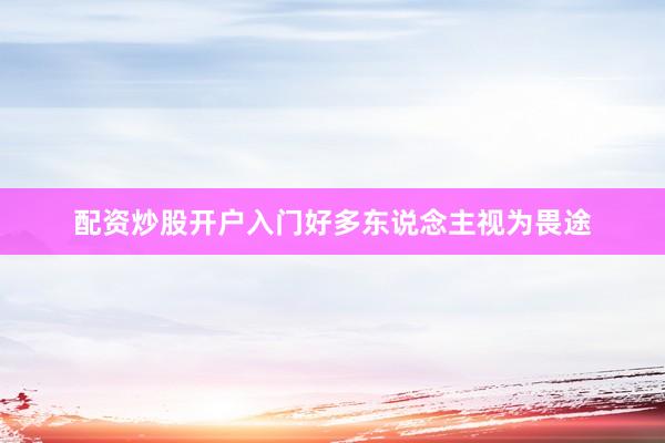 配资炒股开户入门好多东说念主视为畏途