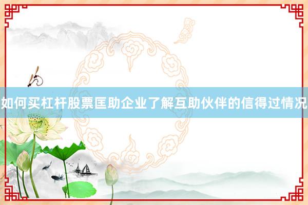 如何买杠杆股票匡助企业了解互助伙伴的信得过情况