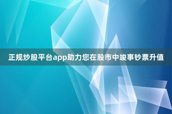正规炒股平台app助力您在股市中竣事钞票升值