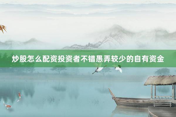 炒股怎么配资投资者不错愚弄较少的自有资金