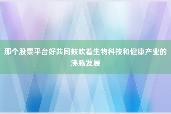 那个股票平台好共同鼓吹着生物科技和健康产业的沸腾发展