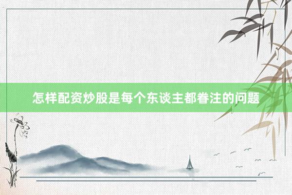 怎样配资炒股是每个东谈主都眷注的问题