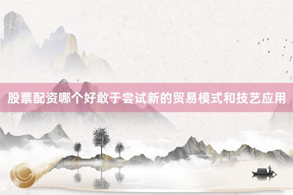 股票配资哪个好敢于尝试新的贸易模式和技艺应用